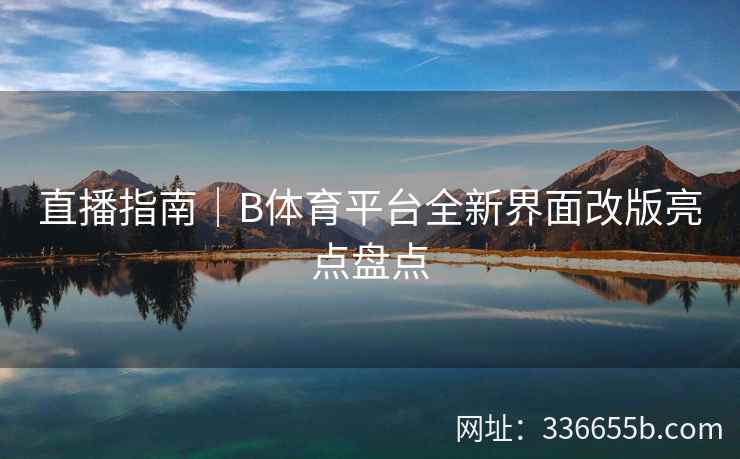 直播指南|B体育平台全新界面改版亮点盘点