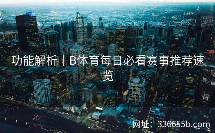 功能解析|B体育每日必看赛事推荐速览