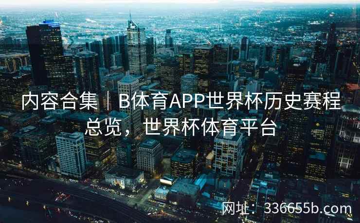 内容合集|B体育APP世界杯历史赛程总览,世界杯体育平台