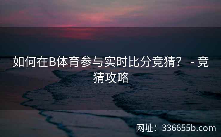 如何在B体育参与实时比分竞猜? - 竞猜攻略