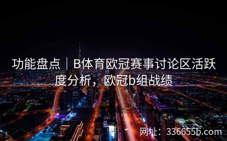 功能盘点|B体育欧冠赛事讨论区活跃度分析,欧冠b组战绩