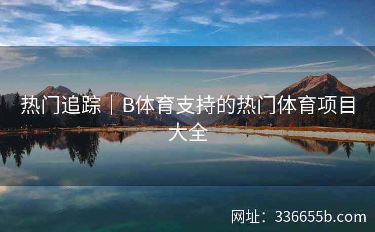 热门追踪|B体育支持的热门体育项目大全