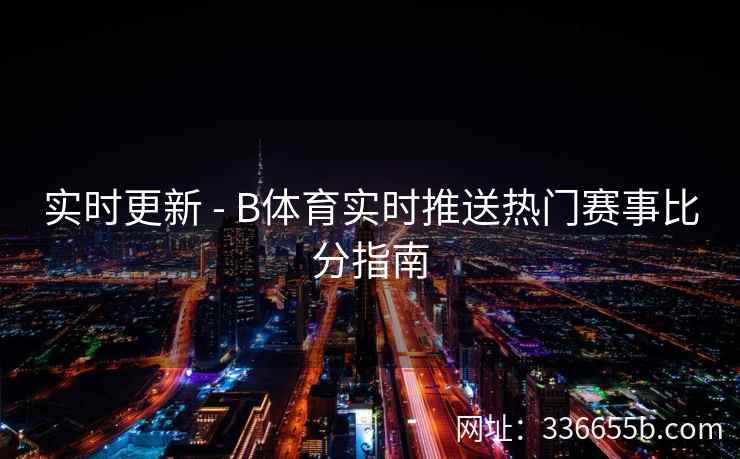 实时更新 - B体育实时推送热门赛事比分指南