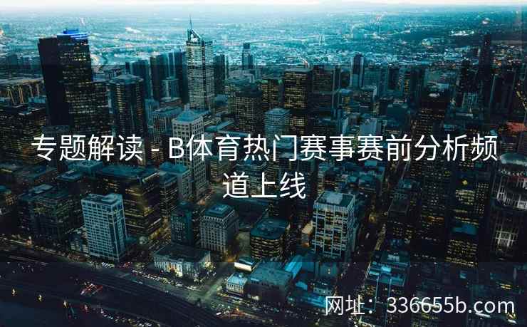 专题解读 - B体育热门赛事赛前分析频道上线