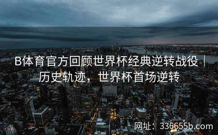 B体育官方回顾世界杯经典逆转战役|历史轨迹,世界杯首场逆转