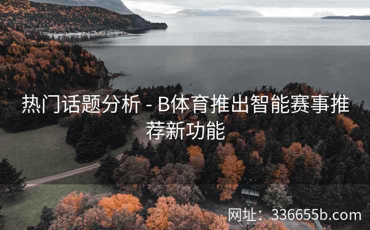 热门话题分析 - B体育推出智能赛事推荐新功能 第2张 热门话题分析 - B体育推出智能赛事推荐新功能 第2张
