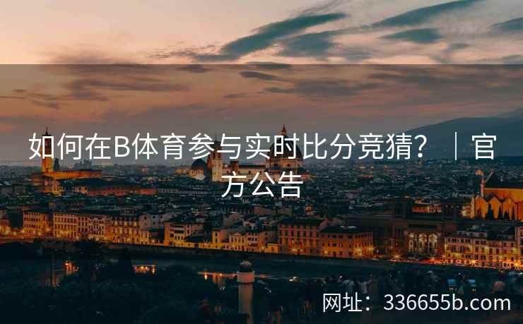 如何在B体育参与实时比分竞猜?|官方公告