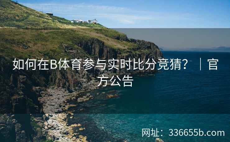 如何在B体育参与实时比分竞猜?|官方公告