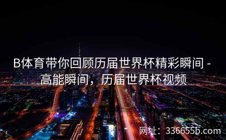 B体育带你回顾历届世界杯精彩瞬间 - 高能瞬间,历届世界杯视频