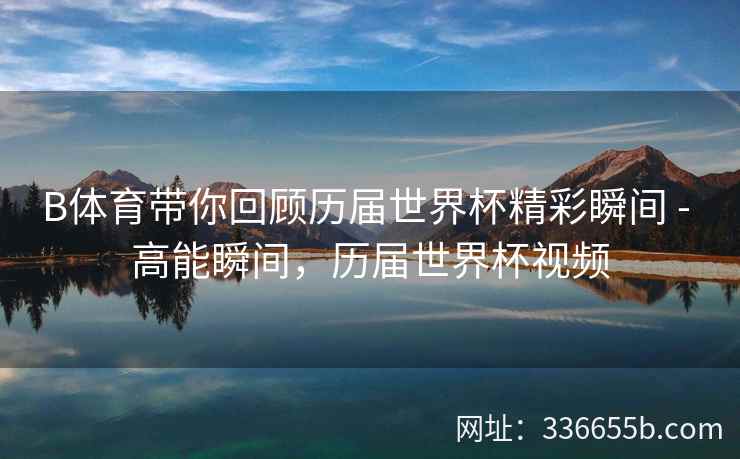 B体育带你回顾历届世界杯精彩瞬间 - 高能瞬间,历届世界杯视频
