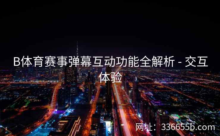 B体育赛事弹幕互动功能全解析 - 交互体验 第2张 B体育赛事弹幕互动功能全解析 - 交互体验 第2张