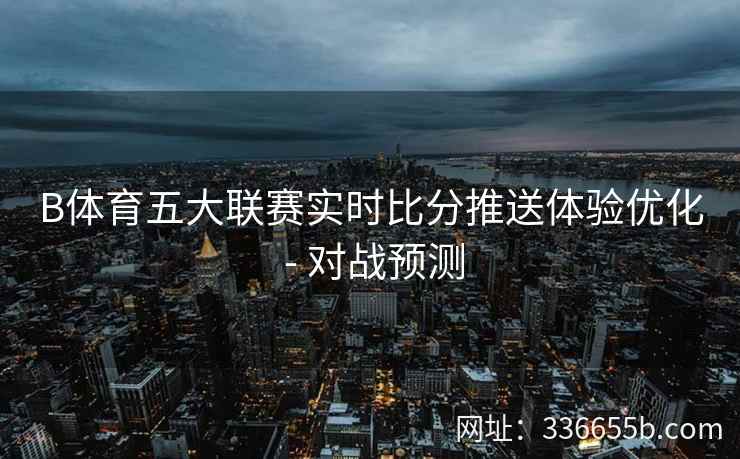 B体育五大联赛实时比分推送体验优化 - 对战预测