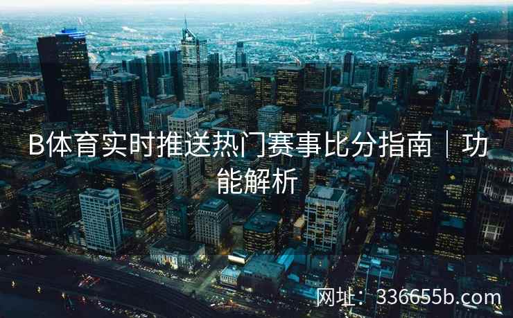 B体育实时推送热门赛事比分指南|功能解析