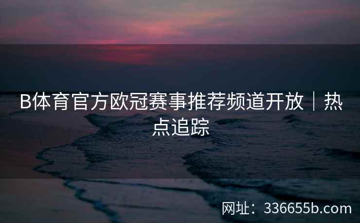 B体育官方欧冠赛事推荐频道开放|热点追踪