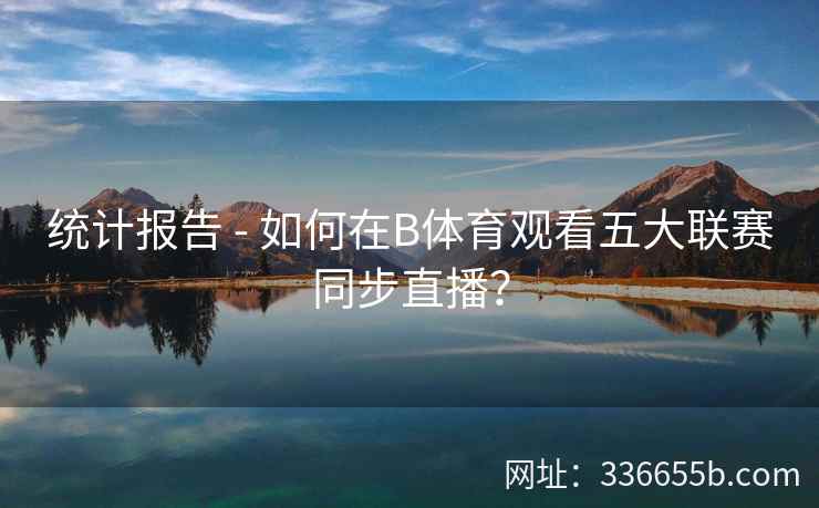 统计报告 - 如何在B体育观看五大联赛同步直播? 第2张 统计报告 - 如何在B体育观看五大联赛同步直播? 第2张