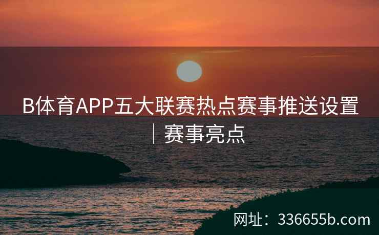 B体育APP五大联赛热点赛事推送设置|赛事亮点 第1张 B体育APP五大联赛热点赛事推送设置|赛事亮点 第1张