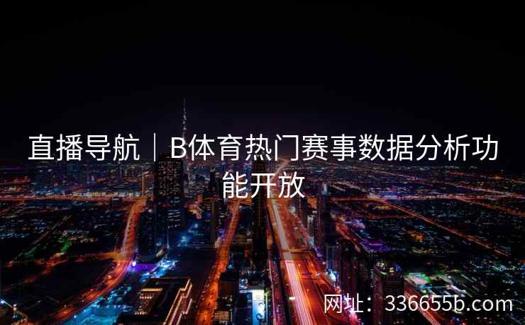 直播导航|B体育热门赛事数据分析功能开放 第2张 直播导航|B体育热门赛事数据分析功能开放 第2张
