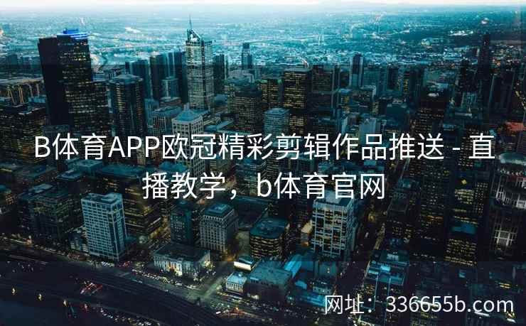 B体育APP欧冠精彩剪辑作品推送 - 直播教学,b体育官网 第1张 B体育APP欧冠精彩剪辑作品推送 - 直播教学,b体育官网 第1张