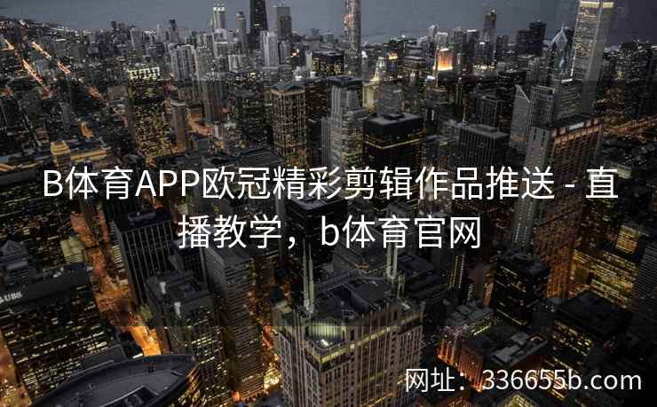 B体育APP欧冠精彩剪辑作品推送 - 直播教学,b体育官网 第2张 B体育APP欧冠精彩剪辑作品推送 - 直播教学,b体育官网 第2张