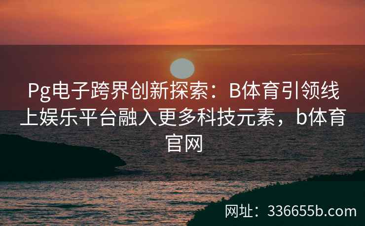 Pg电子跨界创新探索：B体育引领线上娱乐平台融入更多科技元素，b体育官网