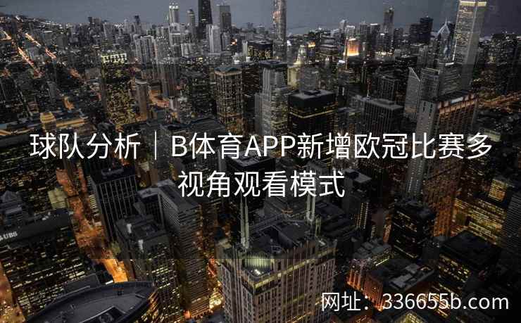球队分析|B体育APP新增欧冠比赛多视角观看模式 第2张 球队分析|B体育APP新增欧冠比赛多视角观看模式 第2张