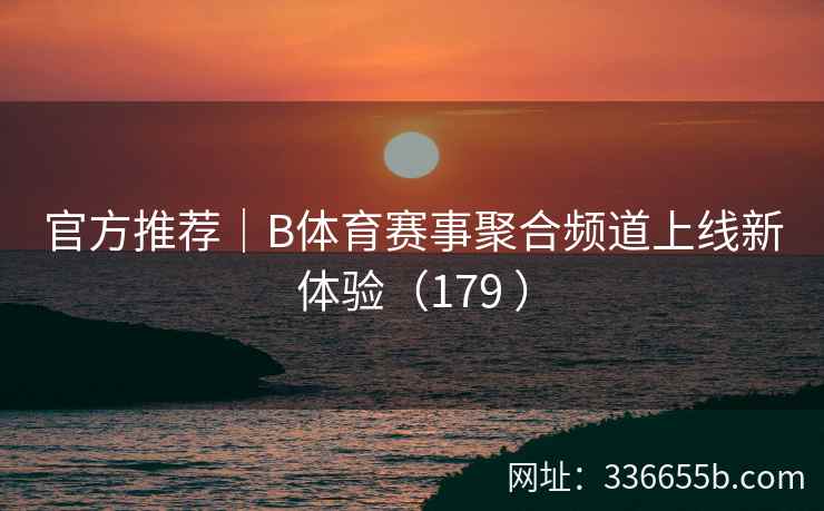 官方推荐|B体育赛事聚合频道上线新体验(179 )