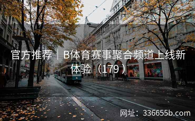 官方推荐|B体育赛事聚合频道上线新体验(179 )