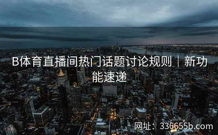 B体育直播间热门话题讨论规则|新功能速递
