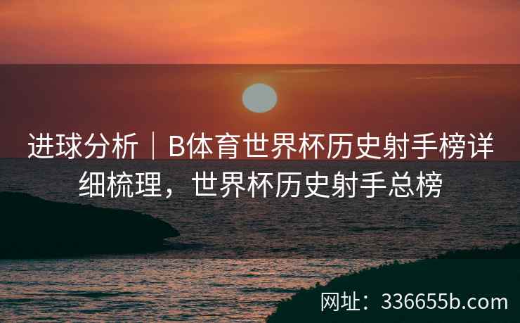 进球分析|B体育世界杯历史射手榜详细梳理,世界杯历史射手总榜