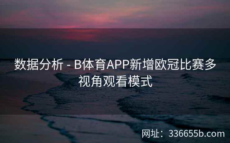 数据分析 - B体育APP新增欧冠比赛多视角观看模式