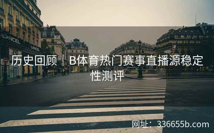 历史回顾|B体育热门赛事直播源稳定性测评