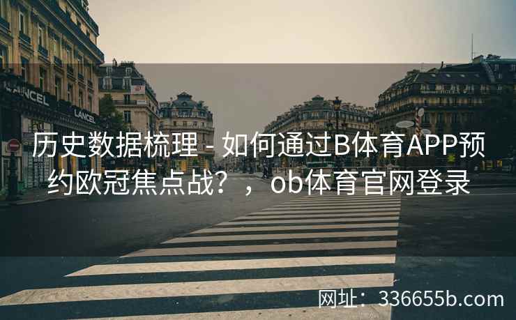 历史数据梳理 - 如何通过B体育APP预约欧冠焦点战?,ob体育官网登录