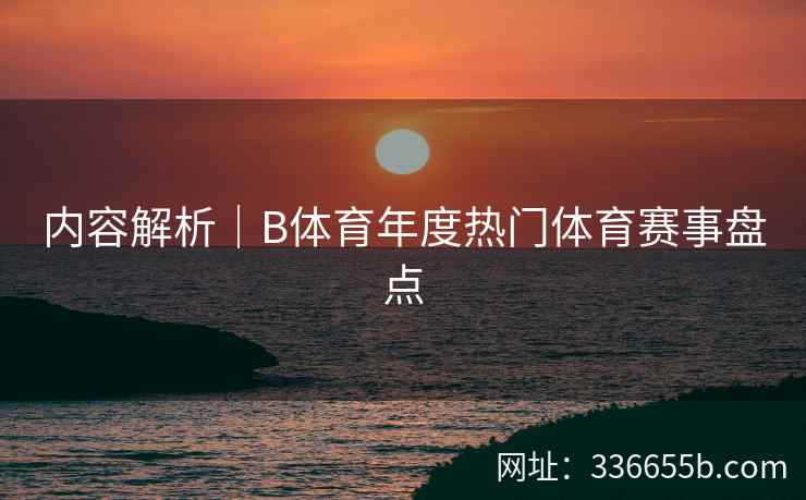 内容解析|B体育年度热门体育赛事盘点