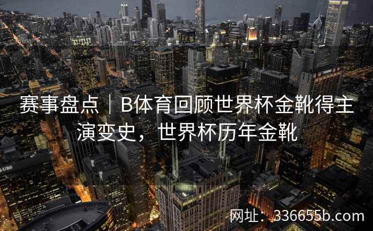 赛事盘点|B体育回顾世界杯金靴得主演变史,世界杯历年金靴