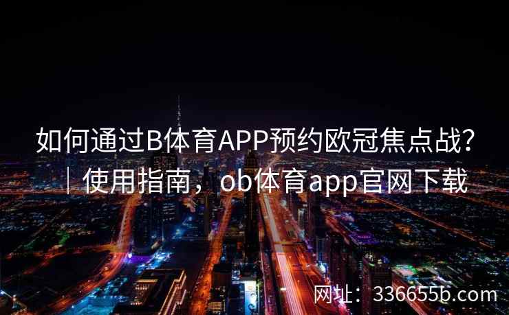 如何通过B体育APP预约欧冠焦点战?|使用指南,ob体育app官网下载