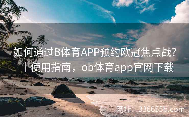 如何通过B体育APP预约欧冠焦点战?|使用指南,ob体育app官网下载