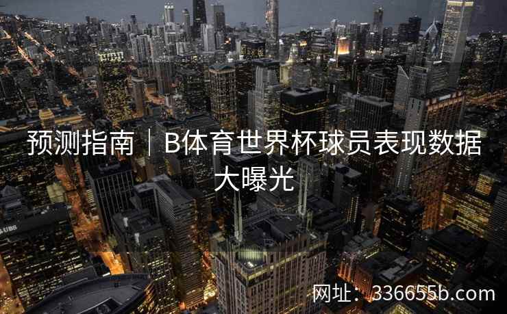 预测指南|B体育世界杯球员表现数据大曝光
