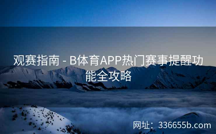观赛指南 - B体育APP热门赛事提醒功能全攻略