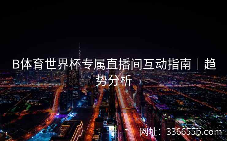 B体育世界杯专属直播间互动指南|趋势分析