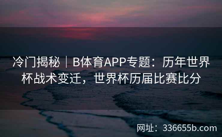 冷门揭秘|B体育APP专题:历年世界杯战术变迁,世界杯历届比赛比分 第1张 冷门揭秘|B体育APP专题:历年世界杯战术变迁,世界杯历届比赛比分 第1张