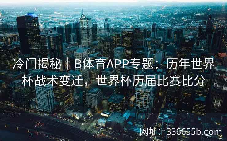 冷门揭秘|B体育APP专题:历年世界杯战术变迁,世界杯历届比赛比分 第2张 冷门揭秘|B体育APP专题:历年世界杯战术变迁,世界杯历届比赛比分 第2张