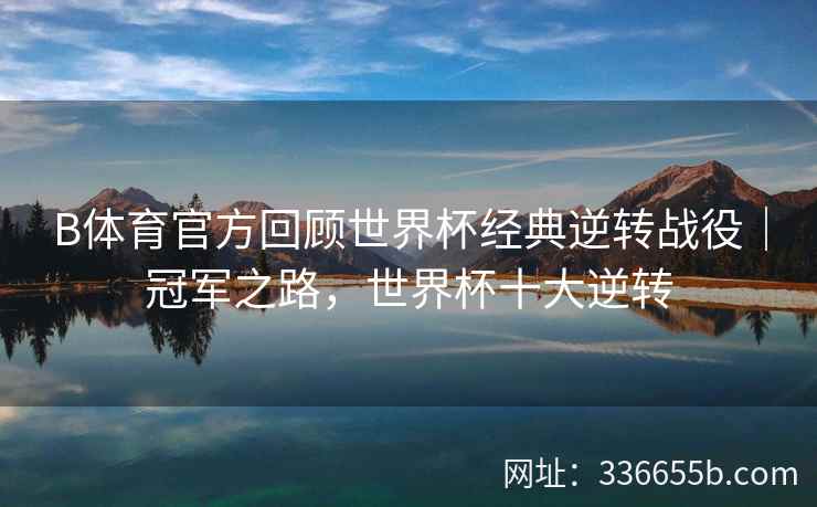 B体育官方回顾世界杯经典逆转战役|冠军之路,世界杯十大逆转