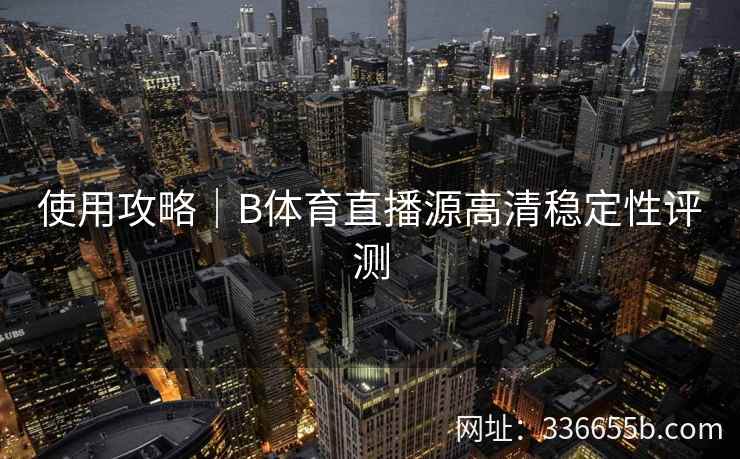 使用攻略|B体育直播源高清稳定性评测