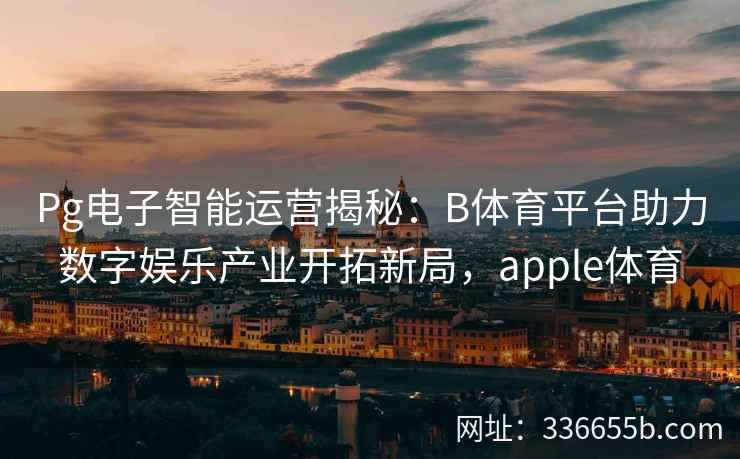 Pg电子智能运营揭秘:B体育平台助力数字娱乐产业开拓新局,apple体育 第1张 Pg电子智能运营揭秘:B体育平台助力数字娱乐产业开拓新局,apple体育 第1张