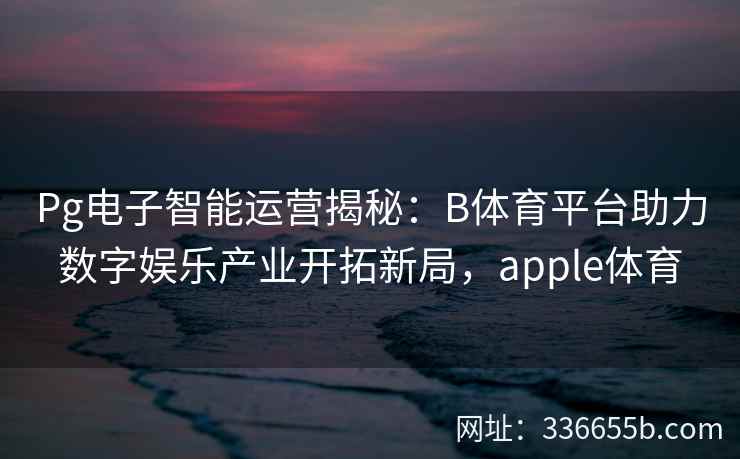 Pg电子智能运营揭秘:B体育平台助力数字娱乐产业开拓新局,apple体育 第2张 Pg电子智能运营揭秘:B体育平台助力数字娱乐产业开拓新局,apple体育 第2张