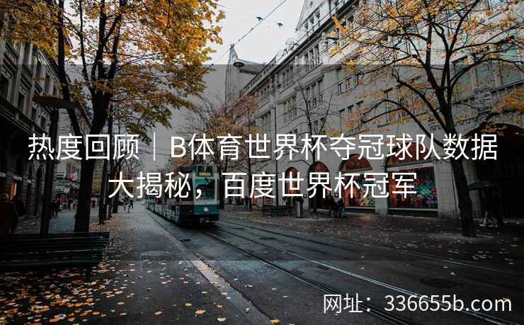热度回顾|B体育世界杯夺冠球队数据大揭秘,百度世界杯冠军 第2张 热度回顾|B体育世界杯夺冠球队数据大揭秘,百度世界杯冠军 第2张