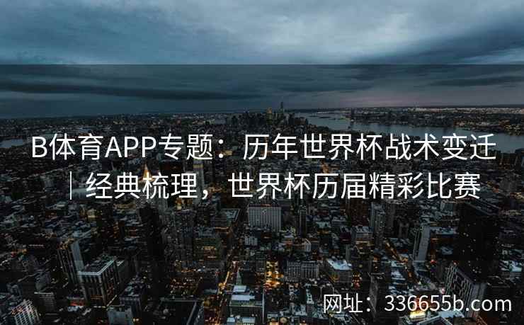 B体育APP专题:历年世界杯战术变迁|经典梳理,世界杯历届精彩比赛