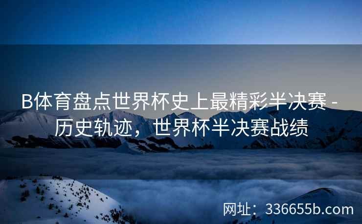 B体育盘点世界杯史上最精彩半决赛 - 历史轨迹,世界杯半决赛战绩 第2张 B体育盘点世界杯史上最精彩半决赛 - 历史轨迹,世界杯半决赛战绩 第2张
