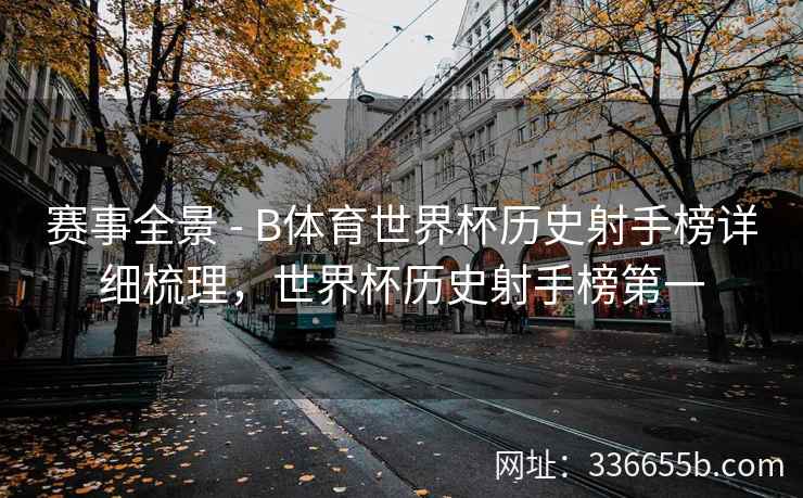 赛事全景 - B体育世界杯历史射手榜详细梳理,世界杯历史射手榜第一 第2张 赛事全景 - B体育世界杯历史射手榜详细梳理,世界杯历史射手榜第一 第2张