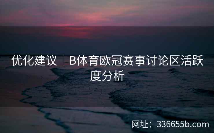 优化建议｜B体育欧冠赛事讨论区活跃度分析